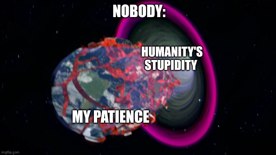 Humanity's stupidity exhausts me | NOBODY:; HUMANITY'S STUPIDITY; MY PATIENCE | image tagged in black hole generator eating earth,humans,stupid people,jpfan102504 | made w/ Imgflip meme maker