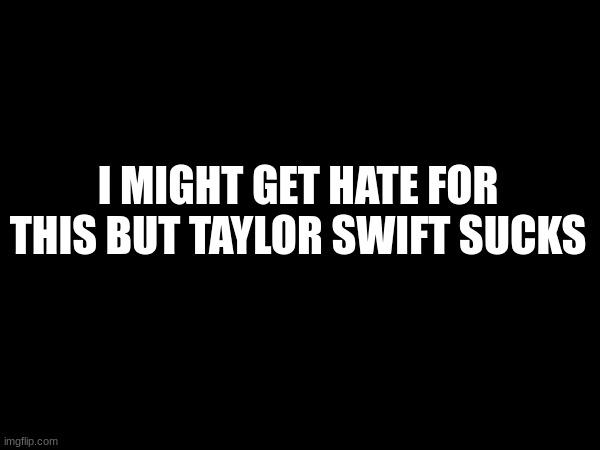 Taylor swift | I MIGHT GET HATE FOR THIS BUT TAYLOR SWIFT SUCKS | image tagged in memes | made w/ Imgflip meme maker