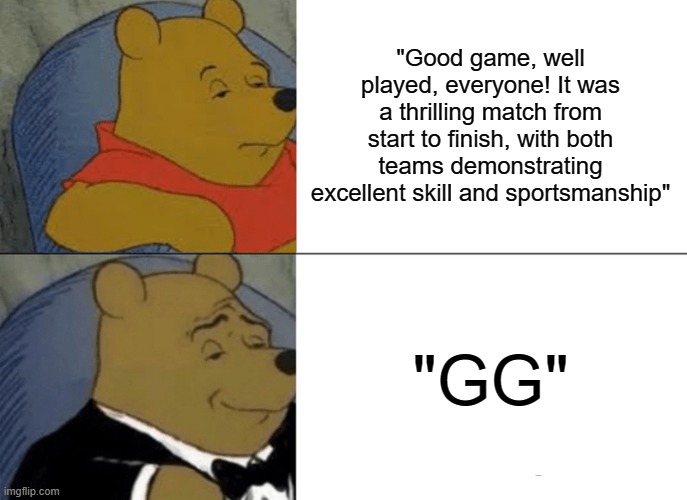 GG | "Good game, well played, everyone! It was a thrilling match from start to finish, with both teams demonstrating excellent skill and sportsmanship"; "GG" | image tagged in memes,tuxedo winnie the pooh | made w/ Imgflip meme maker