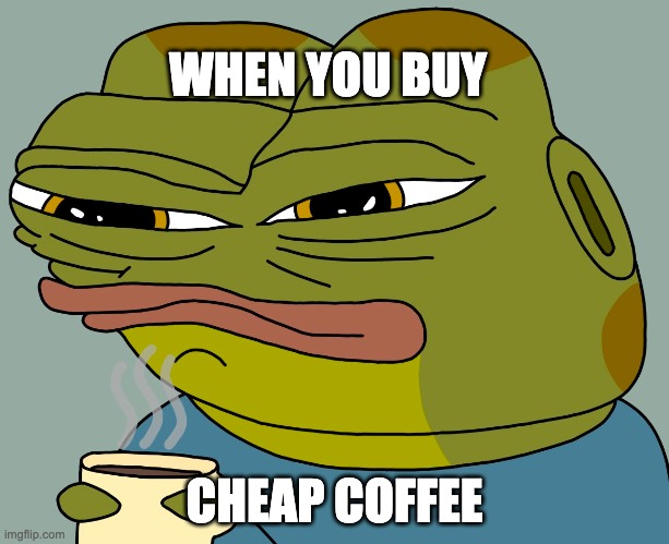 still coffee tho | WHEN YOU BUY; CHEAP COFFEE | image tagged in hoppy coffee | made w/ Imgflip meme maker