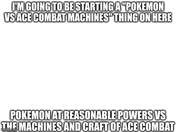 I'M GOING TO BE STARTING A "POKEMON VS ACE COMBAT MACHINES" THING ON HERE; POKEMON AT REASONABLE POWERS VS THE MACHINES AND CRAFT OF ACE COMBAT | image tagged in pokemon,ace combat,vs | made w/ Imgflip meme maker