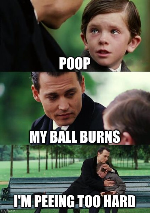 what the balles | POOP; MY BALL BURNS; I'M PEEING TOO HARD | image tagged in memes,finding neverland | made w/ Imgflip meme maker