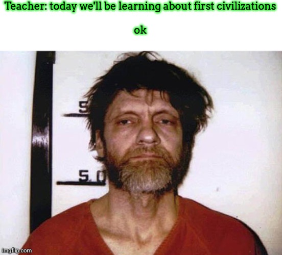 Unabomber Ted Kaczynski | Teacher: today we'll be learning about first civilizations
 
ok | image tagged in unabomber ted kaczynski | made w/ Imgflip meme maker