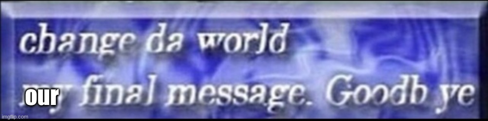 Change da world, my final message. goodbye | our | image tagged in change da world my final message goodbye | made w/ Imgflip meme maker