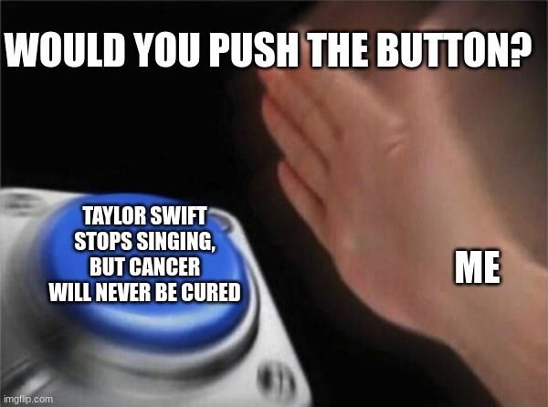 All the way | WOULD YOU PUSH THE BUTTON? TAYLOR SWIFT STOPS SINGING, BUT CANCER WILL NEVER BE CURED; ME | image tagged in memes,blank nut button,fun,taylor swift | made w/ Imgflip meme maker