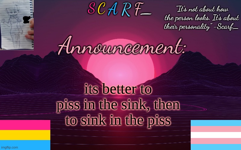 Scarf_'s Temp by emma | its better to piss in the sink, then to sink in the piss | image tagged in scarf_'s temp by emma | made w/ Imgflip meme maker