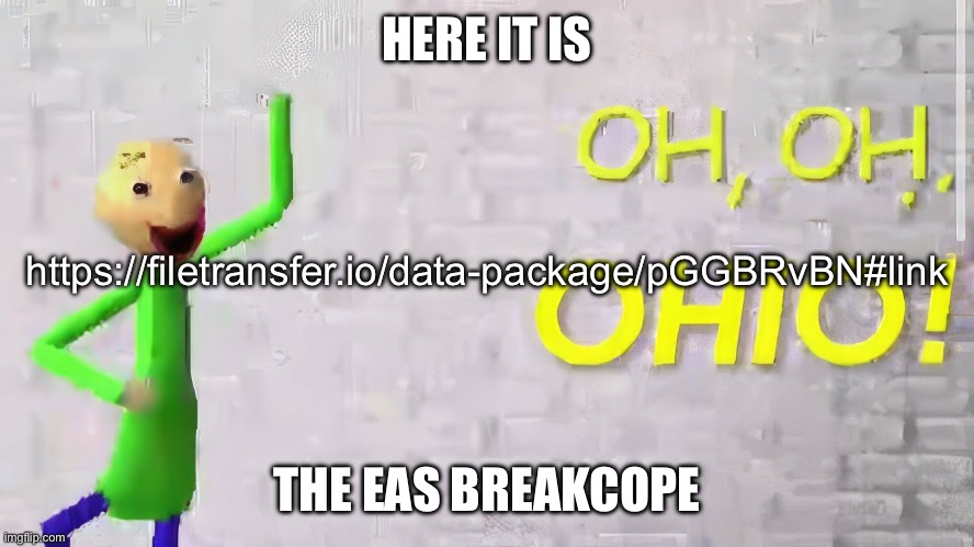 https://filetransfer.io/data-package/pGGBRvBN#link | HERE IT IS; https://filetransfer.io/data-package/pGGBRvBN#link; THE EAS BREAKCOPE | image tagged in oh oh ohio baldi | made w/ Imgflip meme maker