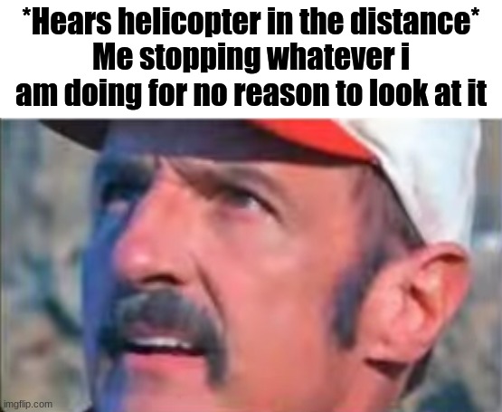 Like FR it is kind of annoying | *Hears helicopter in the distance*
Me stopping whatever i am doing for no reason to look at it | image tagged in helicopter,hearing,why,confused,for real | made w/ Imgflip meme maker