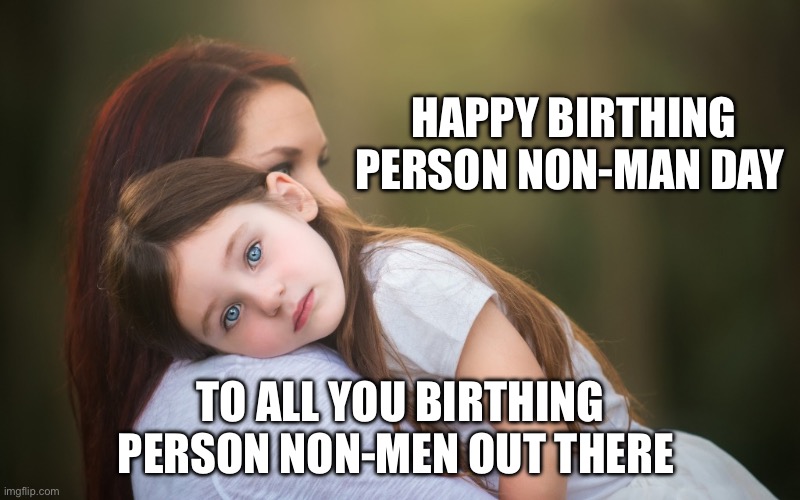 Birthing Non men day | HAPPY BIRTHING PERSON NON-MAN DAY; TO ALL YOU BIRTHING PERSON NON-MEN OUT THERE | image tagged in mother's day | made w/ Imgflip meme maker