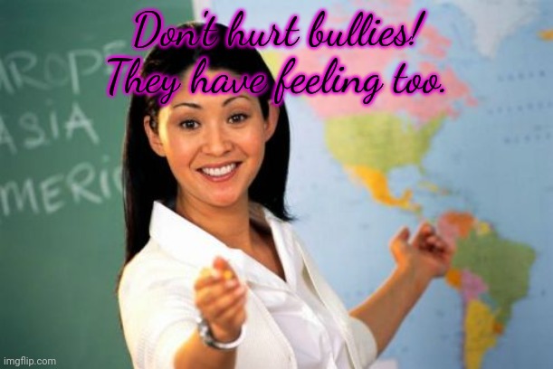 Don't hurt bullies! They have feeling too. | image tagged in memes,unhelpful high school teacher | made w/ Imgflip meme maker