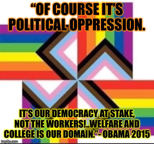 Obama’s back | “OF COURSE IT’S POLITICAL OPPRESSION. IT’S OUR DEMOCRACY AT STAKE, NOT THE WORKERS!..WELFARE AND COLLEGE IS OUR DOMAIN.”- OBAMA 2015 | image tagged in magga gay pride,memes,funny,drake hotline bling | made w/ Imgflip meme maker