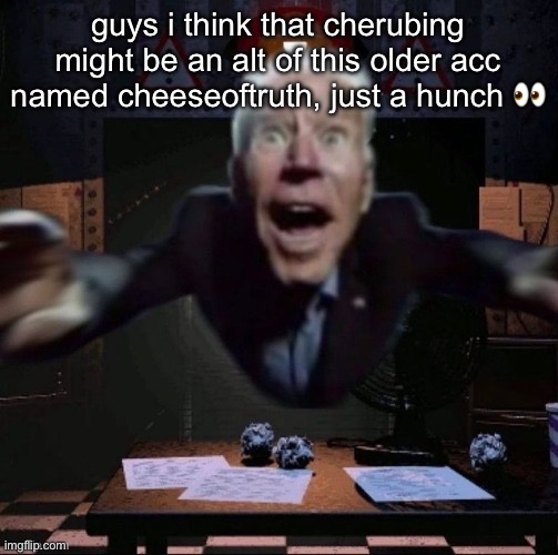 joe jumpscare | guys i think that cherubing might be an alt of this older acc named cheeseoftruth, just a hunch 👀 | image tagged in joe jumpscare | made w/ Imgflip meme maker