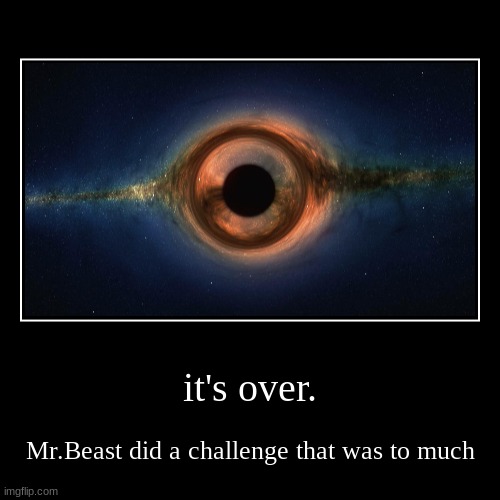 it's over. | Mr.Beast did a challenge that was to much | image tagged in funny,demotivationals,black hole | made w/ Imgflip demotivational maker