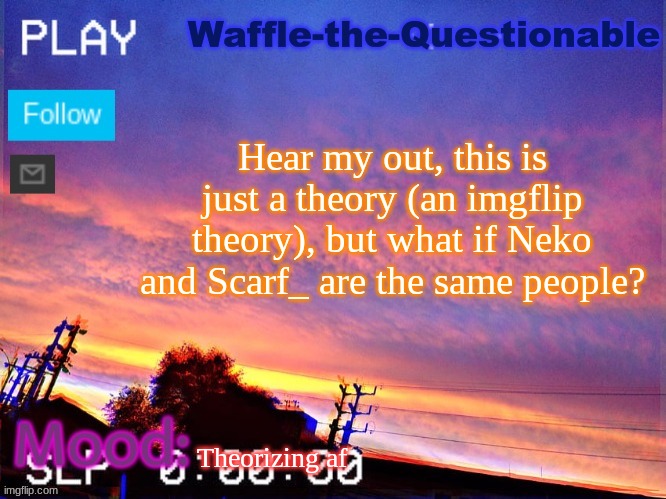 Just a theory | Hear my out, this is just a theory (an imgflip theory), but what if Neko and Scarf_ are the same people? Theorizing af | image tagged in waffle-the-questionable | made w/ Imgflip meme maker