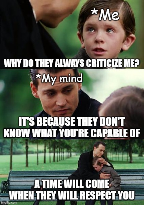 Why do they always criticize me? | *Me; WHY DO THEY ALWAYS CRITICIZE ME? *My mind; IT'S BECAUSE THEY DON'T KNOW WHAT YOU'RE CAPABLE OF; A TIME WILL COME WHEN THEY WILL RESPECT YOU | image tagged in memes,finding neverland,sad,sad but true,inspirational,inspiration | made w/ Imgflip meme maker