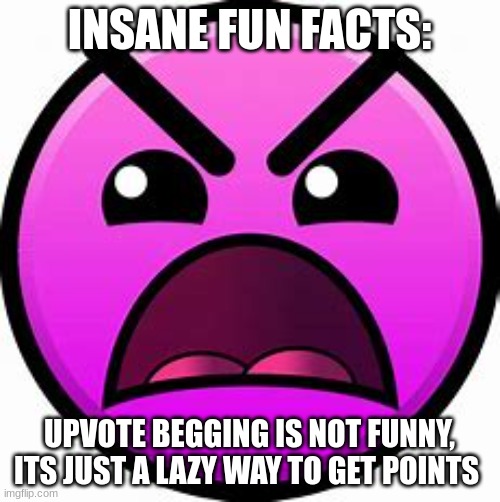 Please don't beg for upvotes, it ain't funny its just lazy and annyonig | INSANE FUN FACTS:; UPVOTE BEGGING IS NOT FUNNY, ITS JUST A LAZY WAY TO GET POINTS | image tagged in insane geometry dash difficulty face,memes,funny,upvote begging,upvotes,annoying | made w/ Imgflip meme maker
