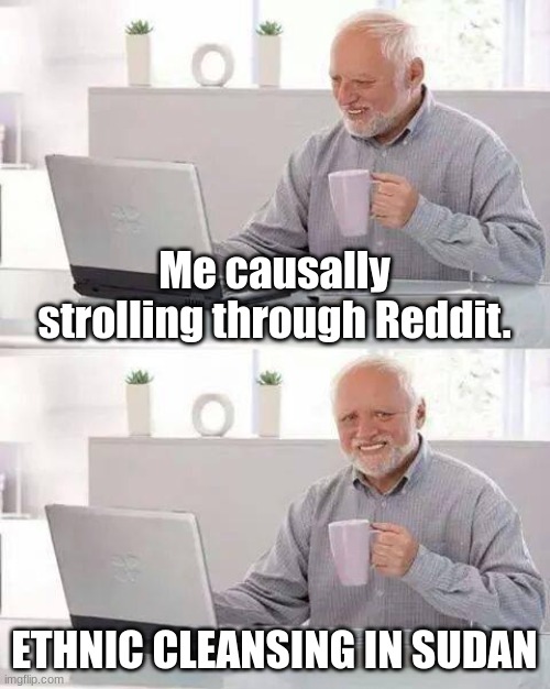 Hide the Pain Harold Meme | Me causally strolling through Reddit. ETHNIC CLEANSING IN SUDAN | image tagged in memes,hide the pain harold | made w/ Imgflip meme maker