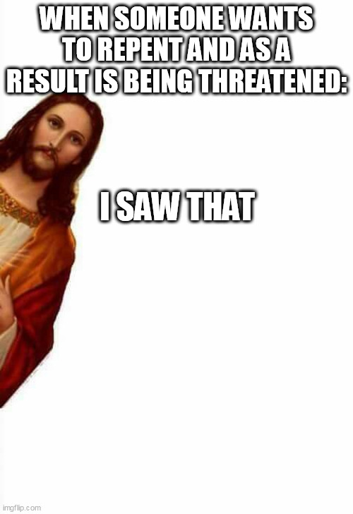 jesus watcha doin | WHEN SOMEONE WANTS TO REPENT AND AS A RESULT IS BEING THREATENED:; I SAW THAT | image tagged in jesus watcha doin | made w/ Imgflip meme maker