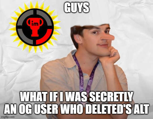 Imgflip.com Theory | GUYS; WHAT IF I WAS SECRETLY AN OG USER WHO DELETED'S ALT | image tagged in imgflip com theory,matpat,game theory,theory | made w/ Imgflip meme maker