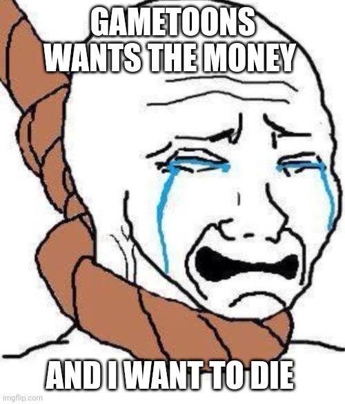 wojak suicide | GAMETOONS WANTS THE MONEY; AND I WANT TO DIE | image tagged in wojak suicide | made w/ Imgflip meme maker