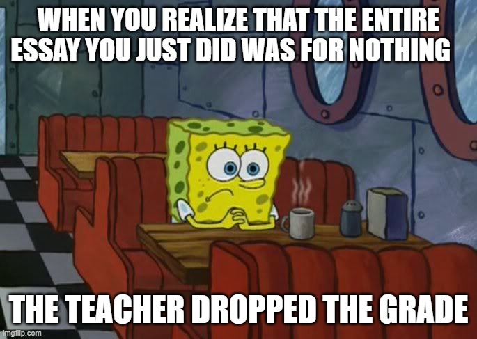 welp damn | WHEN YOU REALIZE THAT THE ENTIRE ESSAY YOU JUST DID WAS FOR NOTHING; THE TEACHER DROPPED THE GRADE | image tagged in sad spongebob,essay | made w/ Imgflip meme maker