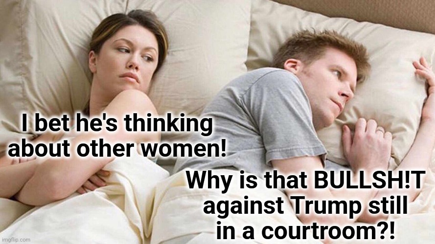 I Bet He's Thinking About Other Women Meme | I bet he's thinking about other women! Why is that BULLSH!T against Trump still
in a courtroom?! | image tagged in memes,i bet he's thinking about other women | made w/ Imgflip meme maker