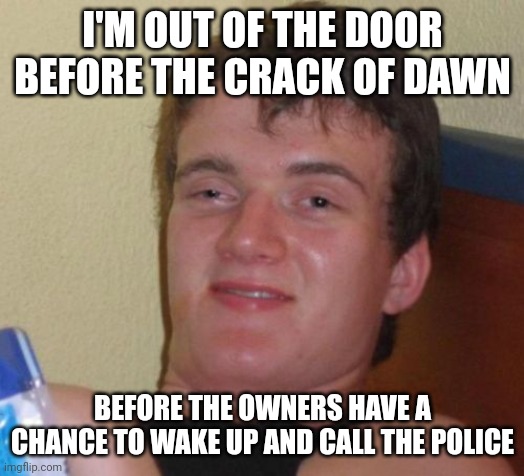 10 Guy Meme | I'M OUT OF THE DOOR BEFORE THE CRACK OF DAWN; BEFORE THE OWNERS HAVE A CHANCE TO WAKE UP AND CALL THE POLICE | image tagged in memes,10 guy | made w/ Imgflip meme maker