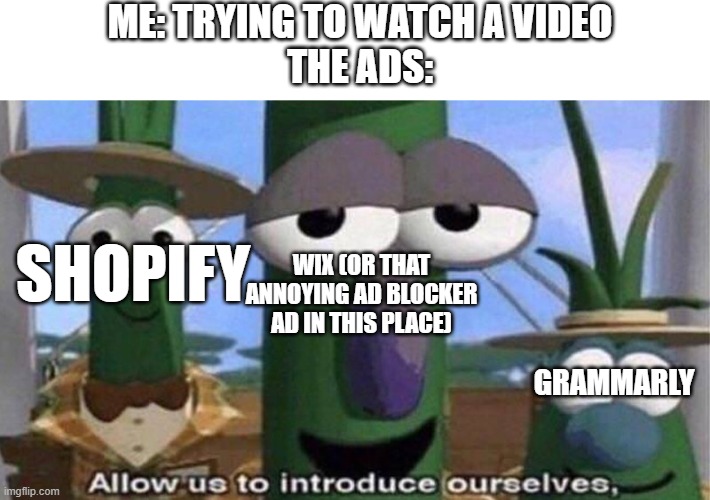TBH, all these ads are annoying (as in shopify i did NOT MEAN SPOTIFY.) | ME: TRYING TO WATCH A VIDEO
THE ADS:; WIX (OR THAT ANNOYING AD BLOCKER AD IN THIS PLACE); SHOPIFY; GRAMMARLY | image tagged in veggietales 'allow us to introduce ourselfs',annoying,ads | made w/ Imgflip meme maker
