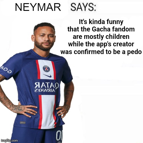 Neymar Says | It's kinda funny that the Gacha fandom are mostly children while the app's creator was confirmed to be a pedo | image tagged in neymar says | made w/ Imgflip meme maker