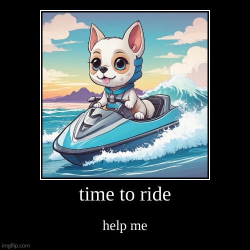 ride!! | time to ride | help me | image tagged in funny,demotivationals | made w/ Imgflip demotivational maker