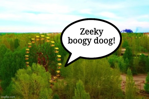 Obscure reference nobody will get (no, it's not bfdi) | Zeeky boogy doog! | image tagged in chernobyl | made w/ Imgflip meme maker