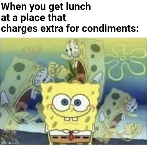 Tell me I'm not the only one who knows such fury (╬≖_≖) | When you get lunch at a place that charges extra for condiments: | image tagged in spongebob internal screaming,fml,food,nickelodeon,cartoon,spongebob | made w/ Imgflip meme maker