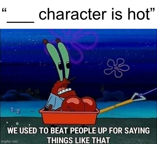 or pretty much any suggestive statement | “___ character is hot” | image tagged in mr krabs we used to beat people up for saying things like that | made w/ Imgflip meme maker
