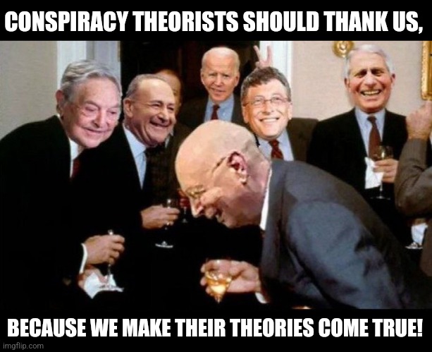 CONSPIRACY THEORISTS SHOULD THANK US, BECAUSE WE MAKE THEIR THEORIES COME TRUE! | image tagged in conspiracy theory | made w/ Imgflip meme maker