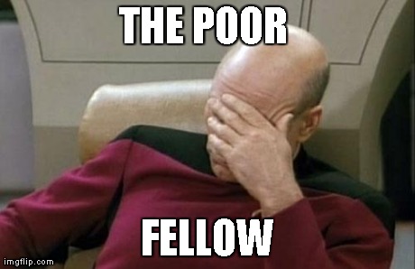 Captain Picard Facepalm Meme | THE POOR  FELLOW | image tagged in memes,captain picard facepalm | made w/ Imgflip meme maker