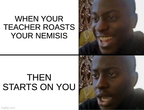 relatableschoolmemes | WHEN YOUR TEACHER ROASTS YOUR NEMISIS; THEN STARTS ON YOU | image tagged in oh yeah oh no | made w/ Imgflip meme maker