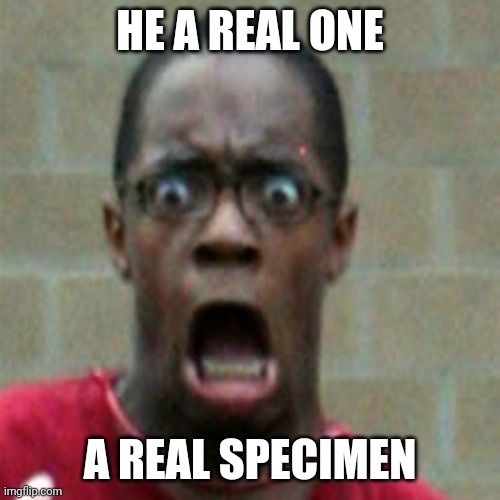 Scared Black Man | HE A REAL ONE; A REAL SPECIMEN | image tagged in scared black man | made w/ Imgflip meme maker