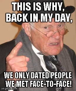 Back In My Day Meme | THIS IS WHY, BACK IN MY DAY, WE ONLY DATED PEOPLE WE MET FACE-TO-FACE! | image tagged in memes,back in my day | made w/ Imgflip meme maker
