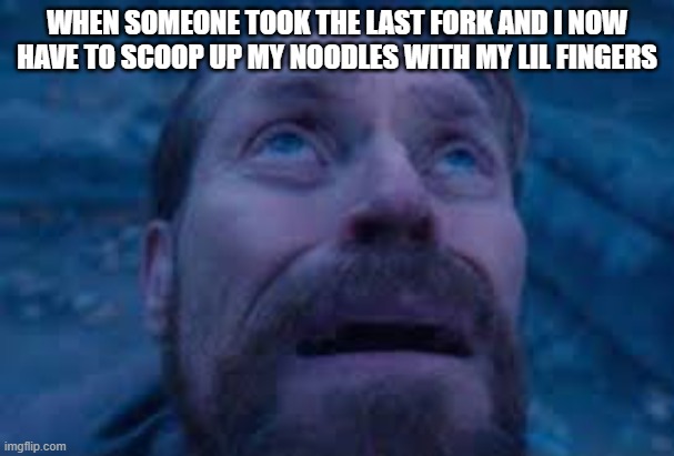 William dafoe looks up | WHEN SOMEONE TOOK THE LAST FORK AND I NOW HAVE TO SCOOP UP MY NOODLES WITH MY LIL FINGERS | image tagged in william dafoe looks up | made w/ Imgflip meme maker