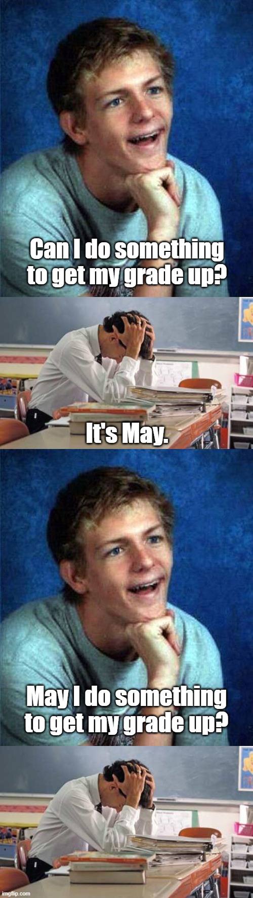 Can I do something to get my grade up? It's May. May I do something to get my grade up? | image tagged in very interested student,stressed teacher | made w/ Imgflip meme maker