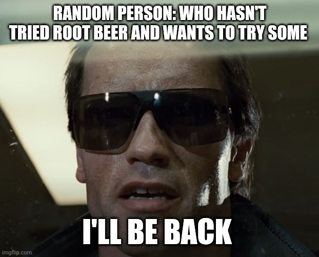 I'll Be Back | RANDOM PERSON: WHO HASN'T TRIED ROOT BEER AND WANTS TO TRY SOME; I'LL BE BACK | image tagged in i'll be back | made w/ Imgflip meme maker