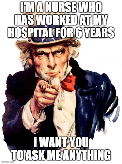 Uncle Sam | I'M A NURSE WHO HAS WORKED AT MY HOSPITAL FOR 6 YEARS; I WANT YOU
TO ASK ME ANYTHING | image tagged in memes,uncle sam | made w/ Imgflip meme maker