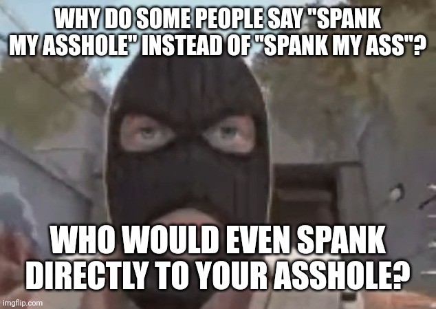 smh | WHY DO SOME PEOPLE SAY "SPANK MY ASSHOLE" INSTEAD OF "SPANK MY ASS"? WHO WOULD EVEN SPANK DIRECTLY TO YOUR ASSHOLE? | image tagged in blogol | made w/ Imgflip meme maker