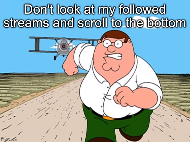 Peter Griffin running away | Don't look at my followed streams and scroll to the bottom | image tagged in peter griffin running away | made w/ Imgflip meme maker
