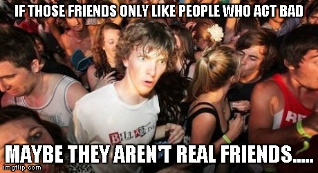 Sudden Clarity Clarence Meme | IF THOSE FRIENDS ONLY LIKE PEOPLE WHO ACT BAD MAYBE THEY AREN'T REAL FRIENDS..... | image tagged in memes,sudden clarity clarence | made w/ Imgflip meme maker