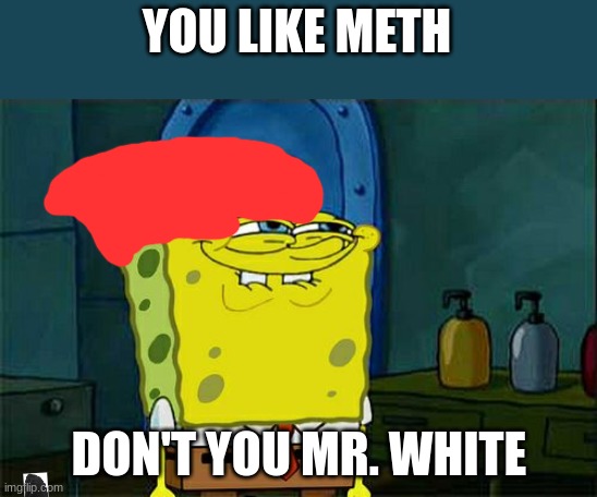 Don't You Squidward Meme | YOU LIKE METH; DON'T YOU MR. WHITE | image tagged in memes,don't you squidward | made w/ Imgflip meme maker
