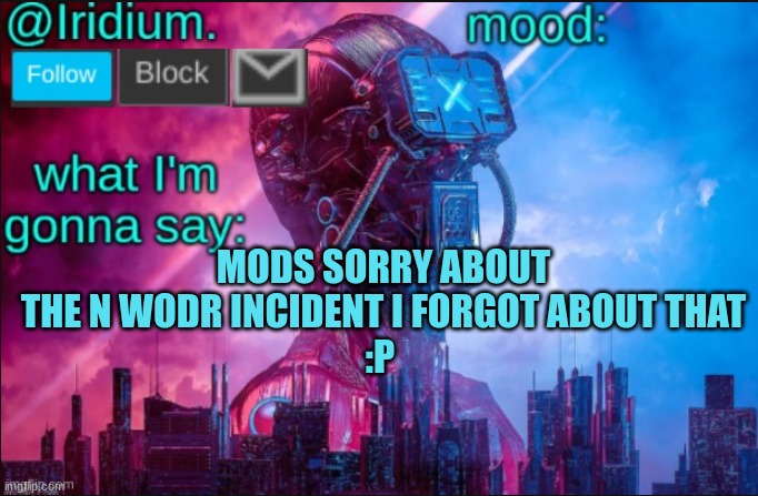 SORRY MODS | MODS SORRY ABOUT THE N WODR INCIDENT I FORGOT ABOUT THAT
:P | image tagged in iridium announcement temp v2 v1 made by jpspinosaurus | made w/ Imgflip meme maker