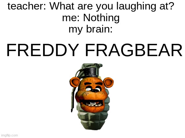 this is dumb | teacher: What are you laughing at?
me: Nothing
my brain:; FREDDY FRAGBEAR | image tagged in memes,fnaf,wordplay,har | made w/ Imgflip meme maker