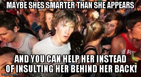 Sudden Clarity Clarence Meme | MAYBE SHES SMARTER THAN SHE APPEARS AND YOU CAN HELP HER INSTEAD OF INSULTING HER BEHIND HER BACK! | image tagged in memes,sudden clarity clarence | made w/ Imgflip meme maker
