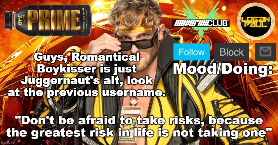 https://imgflip.com/user/Romantical_Boykisser | Guys, Romantical Boykisser is just Juggernaut's alt, look at the previous username. | image tagged in logan paul template v1 | made w/ Imgflip meme maker